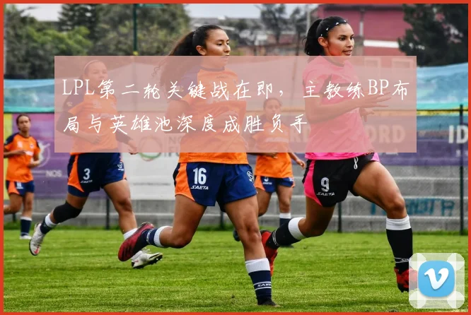 LPL第二轮关键战在即，主教练BP布局与英雄池深度成胜负手