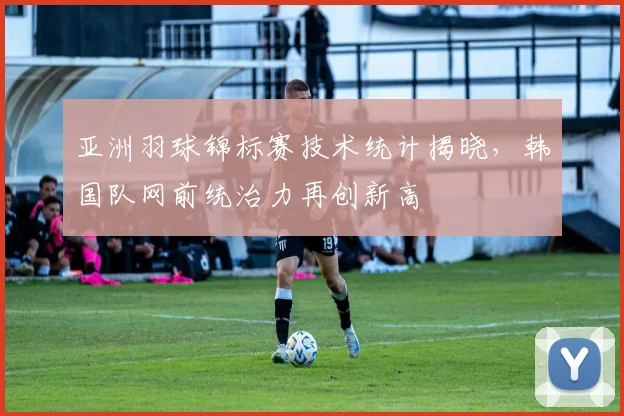 亚洲羽球锦标赛技术统计揭晓，韩国队网前统治力再创新高