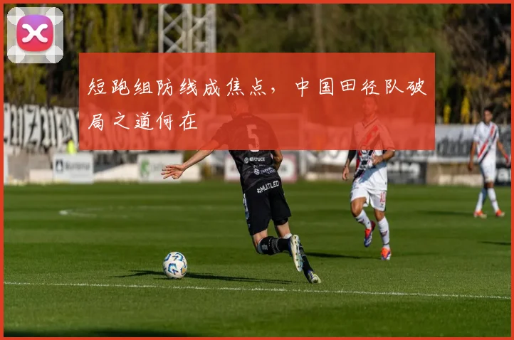 短跑组防线成焦点，中国田径队破局之道何在