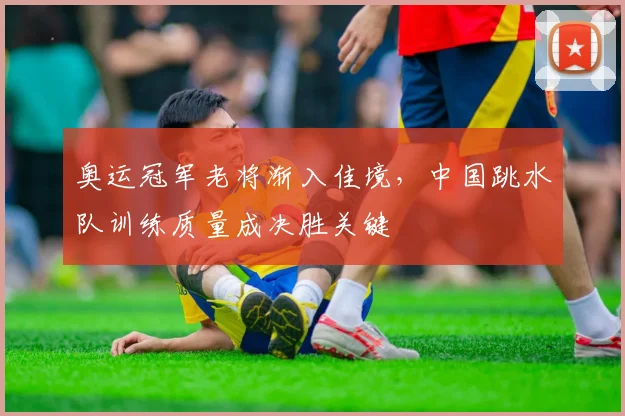 奥运冠军老将渐入佳境，中国跳水队训练质量成决胜关键