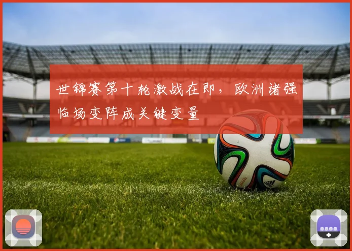 世锦赛第十轮激战在即，欧洲诸强临场变阵成关键变量