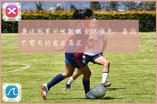 奥运冠军训练数据全球领先，备战巴黎目标愈发笃定