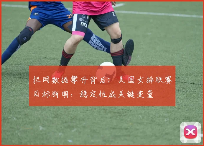 拦网数据攀升背后：美国女排联赛目标渐明，稳定性成关键变量