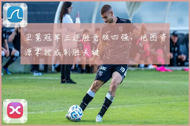 卫冕冠军三连胜晋级四强，地图资源掌控成制胜关键