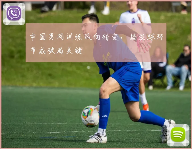 中国男网训练风向转变，接发球环节成破局关键