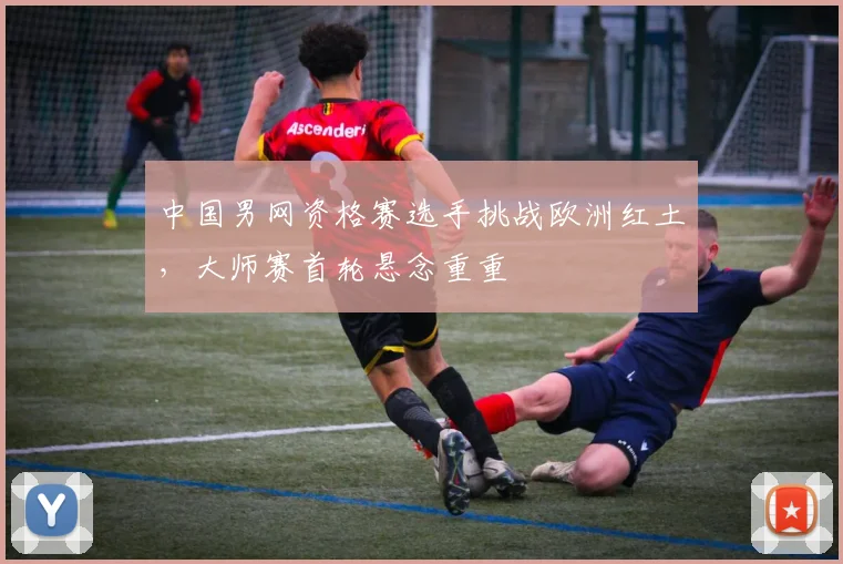 中国男网资格赛选手挑战欧洲红土，大师赛首轮悬念重重