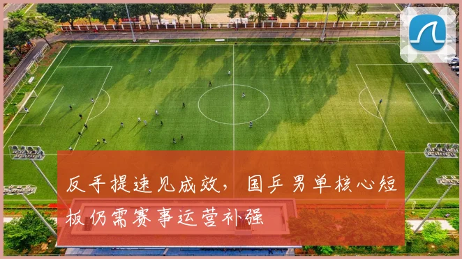反手提速见成效，国乒男单核心短板仍需赛事运营补强