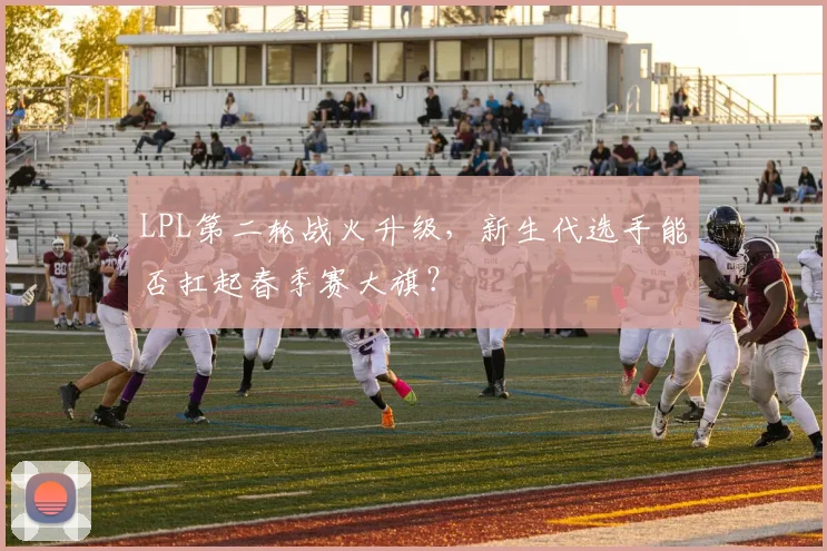LPL第二轮战火升级，新生代选手能否扛起春季赛大旗？