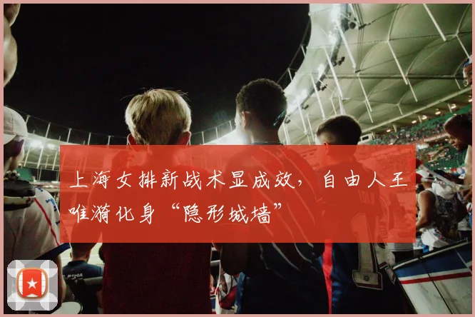 上海女排新战术显成效，自由人王唯漪化身“隐形城墙”