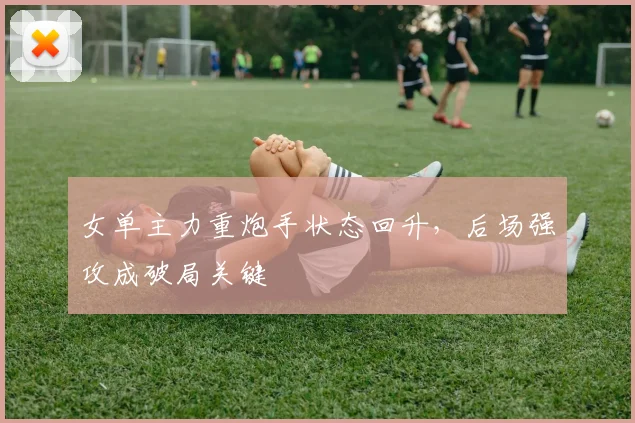 女单主力重炮手状态回升，后场强攻成破局关键