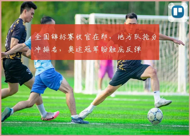 全国锦标赛收官在即，地方队抢分冲排名，奥运冠军盼触底反弹