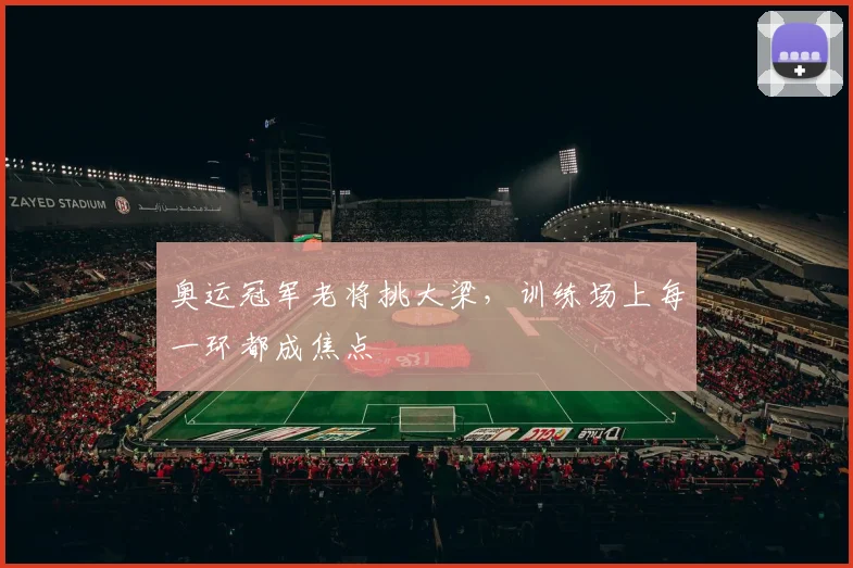 奥运冠军老将挑大梁，训练场上每一环都成焦点