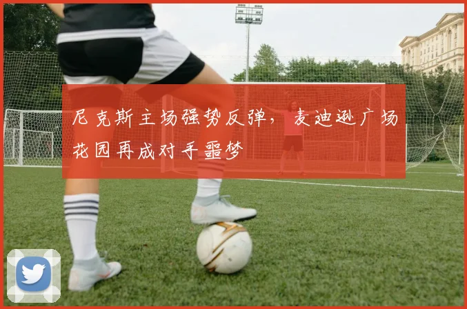 尼克斯主场强势反弹，麦迪逊广场花园再成对手噩梦