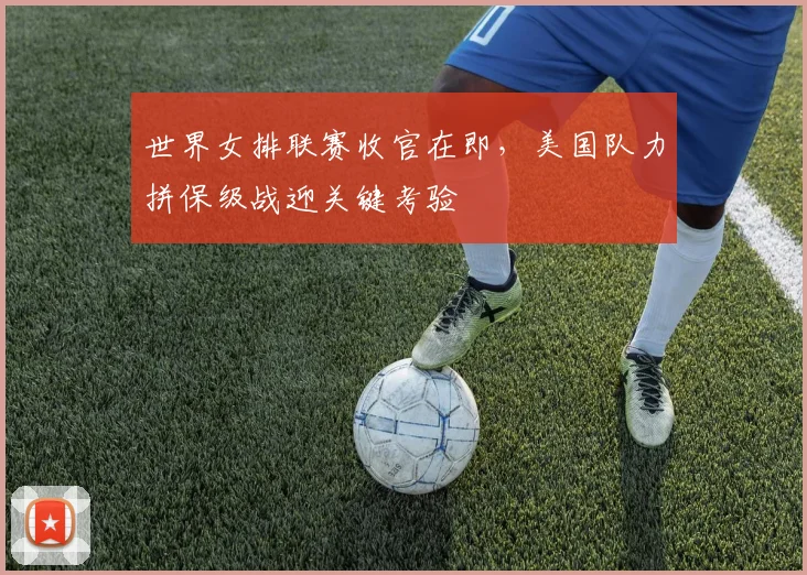 世界女排联赛收官在即，美国队力拼保级战迎关键考验