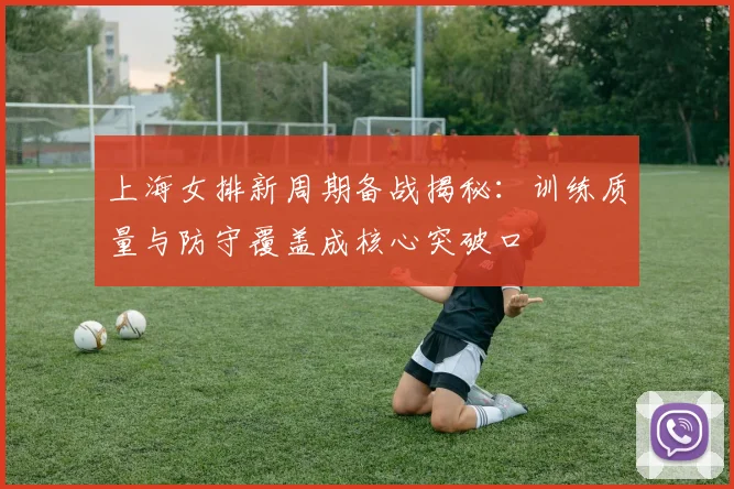 上海女排新周期备战揭秘：训练质量与防守覆盖成核心突破口