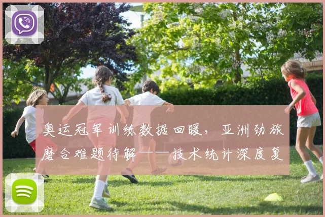 奥运冠军训练数据回暖，亚洲劲旅磨合难题待解——技术统计深度复盘