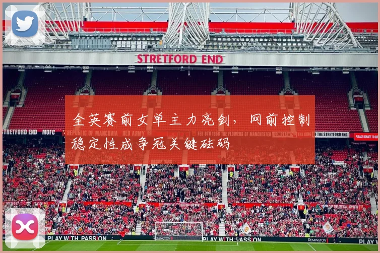 全英赛前女单主力亮剑，网前控制稳定性成争冠关键砝码