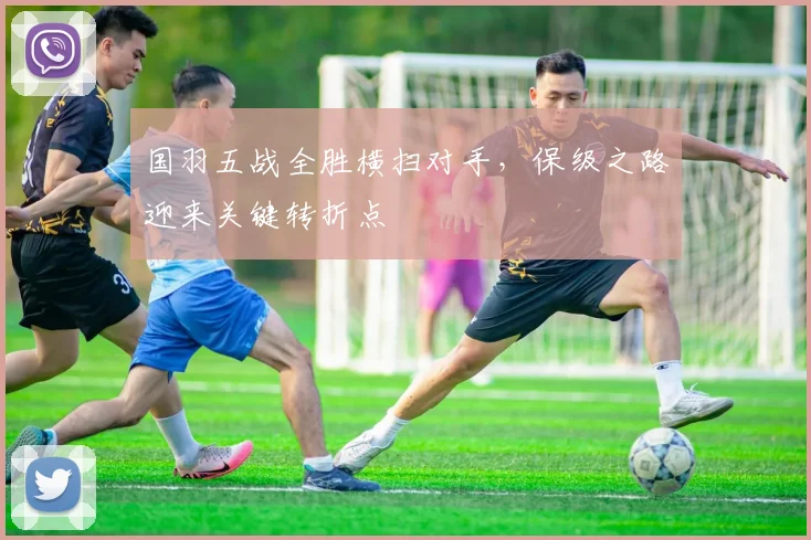 国羽五战全胜横扫对手，保级之路迎来关键转折点